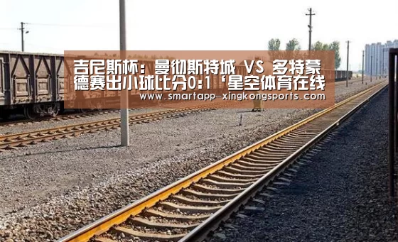 吉尼斯杯: 曼彻斯特城 VS 多特蒙德赛出小球比分0:1‘星空体育在线’(图4)