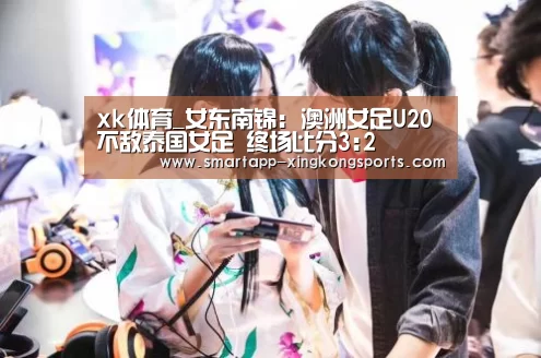 xk体育_女东南锦: 澳洲女足U20不敌泰国女足 终场比分3:2(图3)