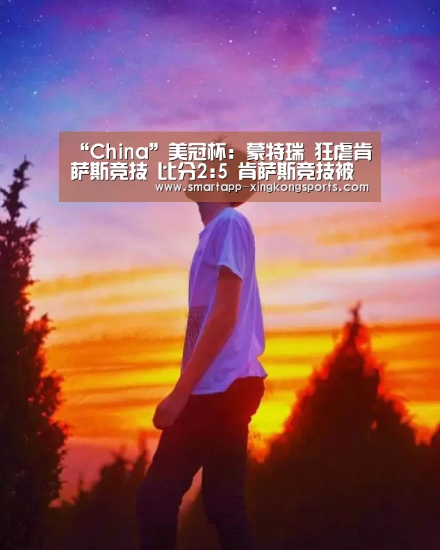 “China”美冠杯: 蒙特瑞 狂虐肯萨斯竞技 比分2:5 肯萨斯竞技被虐(图3) 星空体育登录